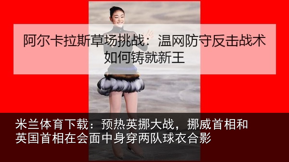 米兰体育下载:预热英挪大战,挪威首相和英国首相关情况队球衣合影