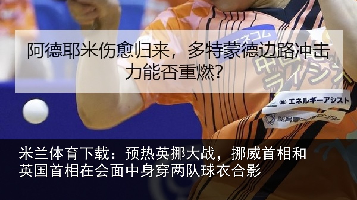米兰体育下载:预热英挪大战,挪威首相和英国首相在会面中身穿两队球衣合影