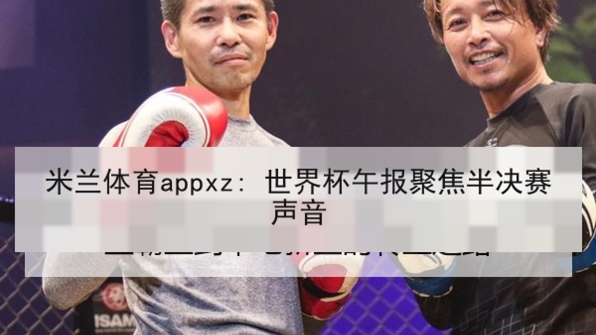 米兰体育appxz: 世界杯午报聚焦半决赛声音