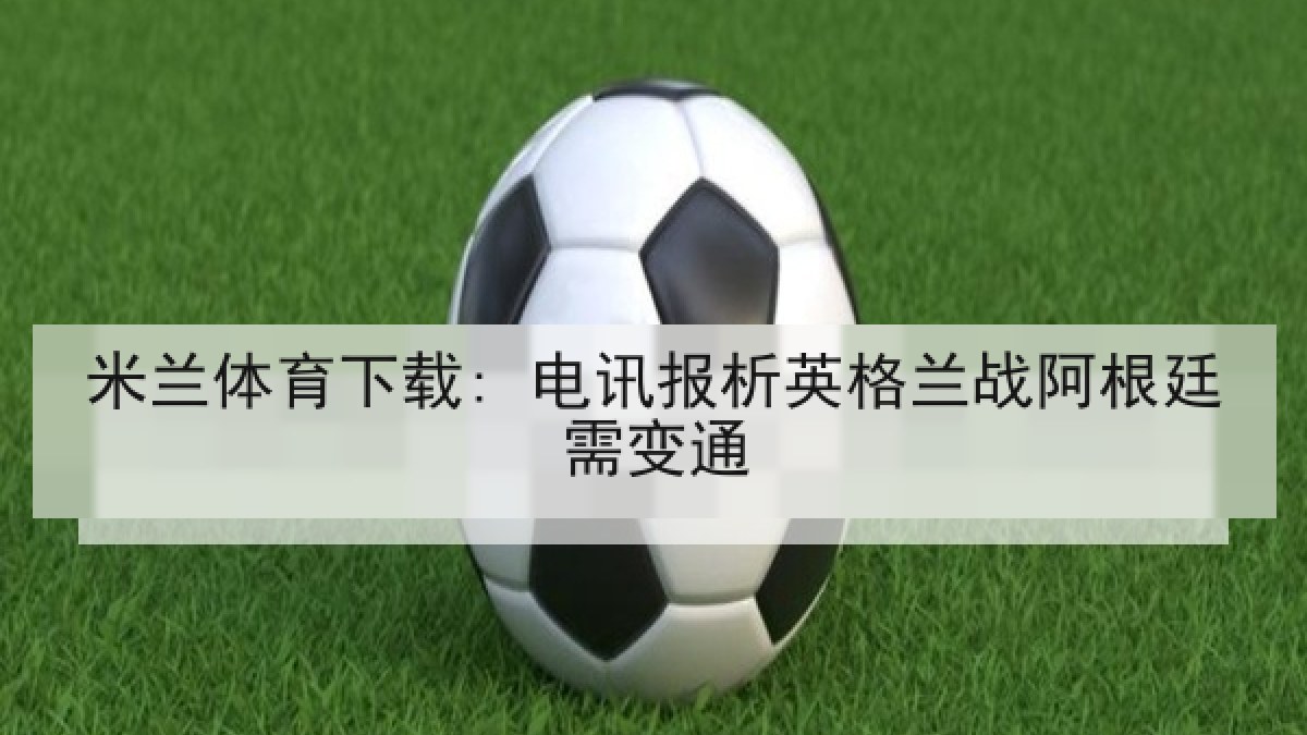 米兰体育下载: 电讯报析英格兰战阿根廷需变通
