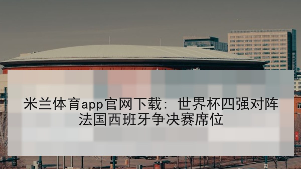 米兰体育app官网下载: 世界杯四强对阵法国西班牙争决赛席位